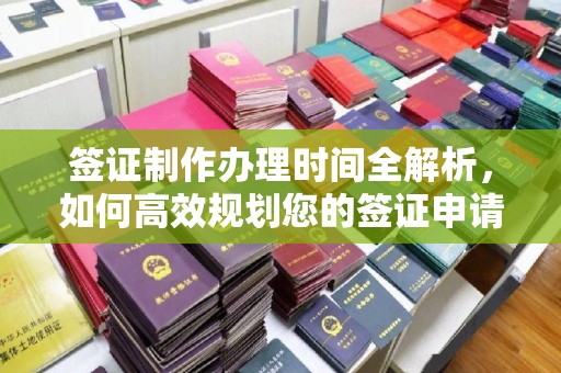 古交签证制作办理时间全解析，如何高效规划您的签证申请流程